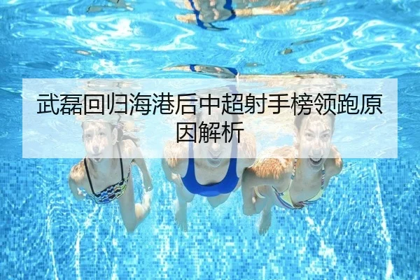 武磊回归海港后中超射手榜领跑原因解析